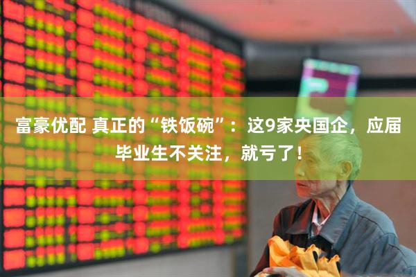 富豪优配 真正的“铁饭碗”：这9家央国企，应届毕业生不关注，就亏了！