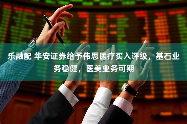 乐融配 华安证券给予伟思医疗买入评级，基石业务稳健，医美业务可期