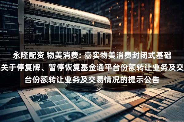 永隆配资 物美消费: 嘉实物美消费封闭式基础设施证券投资基金关于停复牌、暂停恢复基金通平台份额转让业务及交易情况的提示公告