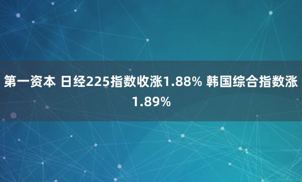 第一资本 日经225指数收涨1.88% 韩国综合指数涨1.89%