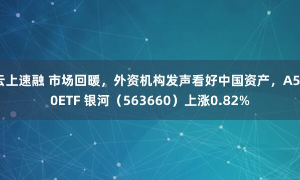 云上速融 市场回暖，外资机构发声看好中国资产，A500ETF 银河（563660）上涨0.82%