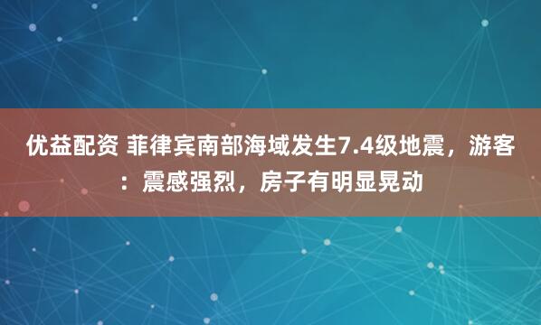优益配资 菲律宾南部海域发生7.4级地震,游客:震感强烈,房子有明显晃动