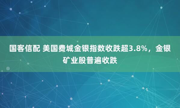 国客信配 美国费城金银指数收跌超3.8%,金银矿业股普遍收跌