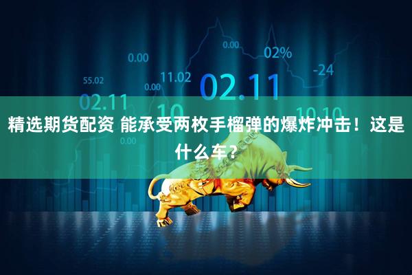 精选期货配资 能承受两枚手榴弹的爆炸冲击！这是什么车？