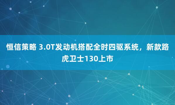 恒信策略 3.0T发动机搭配全时四驱系统，新款路虎卫士130上市