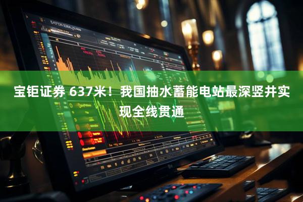 宝钜证券 637米！我国抽水蓄能电站最深竖井实现全线贯通