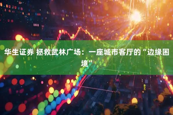 华生证券 拯救武林广场：一座城市客厅的“边缘困境”
