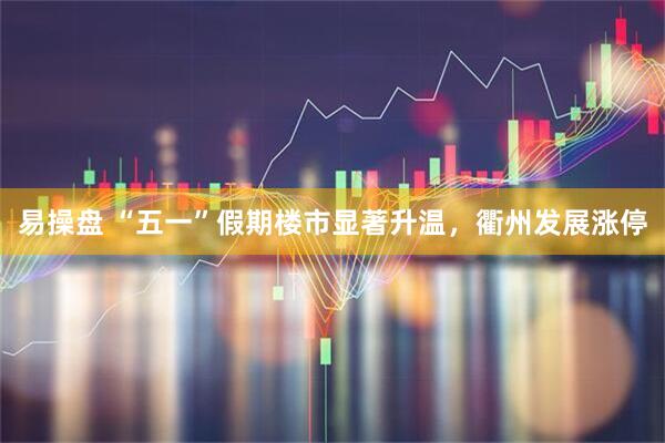 易操盘 “五一”假期楼市显著升温，衢州发展涨停