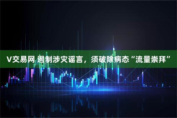 V交易网 遏制涉灾谣言，须破除病态“流量崇拜”
